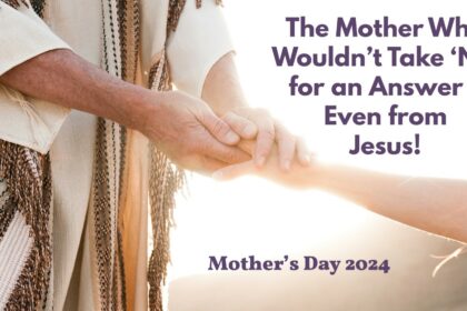 Reflection Questions: The Mother Who Wouldn’t Take ‘No’ for an Answer – Even from Jesus! (Mother’s Day 2024)