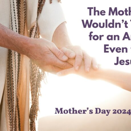 The Mother Who Wouldn’t Take ‘No’ for an Answer – Even from Jesus! (Mother’s Day 2024)