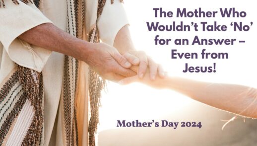 The Mother Who Wouldn’t Take ‘No’ for an Answer – Even from Jesus! (Mother’s Day 2024)