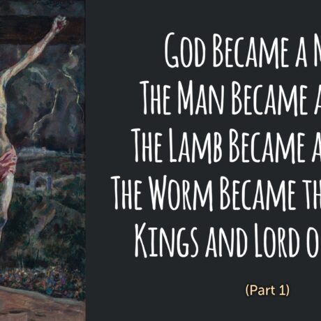 God Became a Man. The Man Became a Lamb. The Lamb Became a Worm.  The Worm Became the King of Kings and Lord of Lords (Anticipating John 11, Part 1)